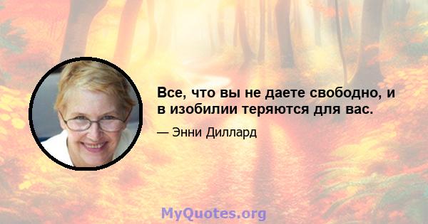 Все, что вы не даете свободно, и в изобилии теряются для вас.