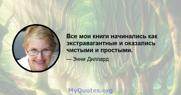 Все мои книги начинались как экстравагантные и оказались чистыми и простыми.