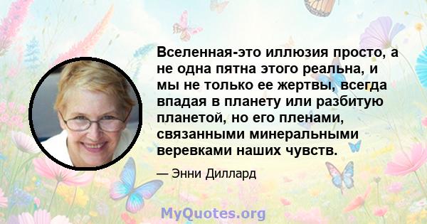 Вселенная-это иллюзия просто, а не одна пятна этого реальна, и мы не только ее жертвы, всегда впадая в планету или разбитую планетой, но его пленами, связанными минеральными веревками наших чувств.