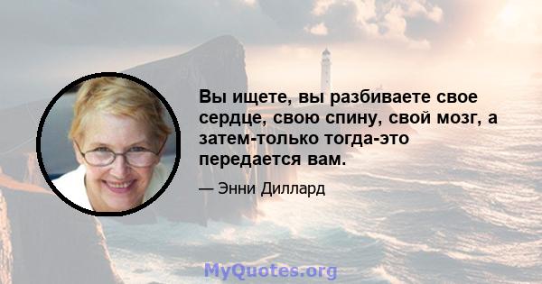 Вы ищете, вы разбиваете свое сердце, свою спину, свой мозг, а затем-только тогда-это передается вам.