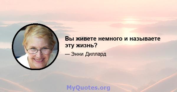 Вы живете немного и называете эту жизнь?