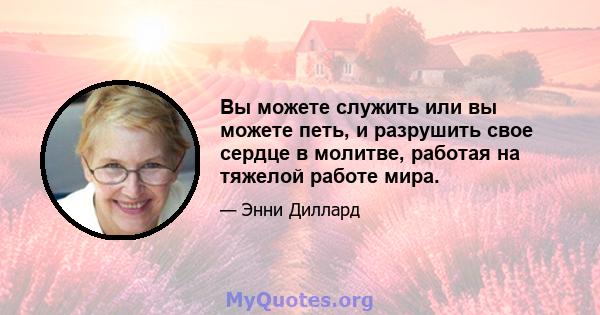 Вы можете служить или вы можете петь, и разрушить свое сердце в молитве, работая на тяжелой работе мира.