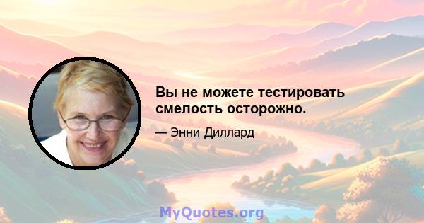 Вы не можете тестировать смелость осторожно.