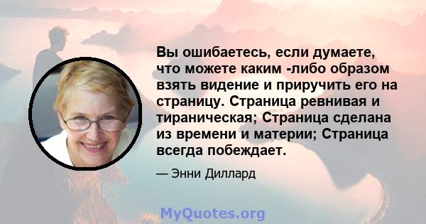 Вы ошибаетесь, если думаете, что можете каким -либо образом взять видение и приручить его на страницу. Страница ревнивая и тираническая; Страница сделана из времени и материи; Страница всегда побеждает.