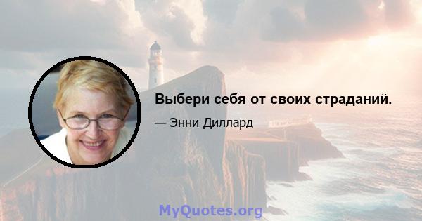 Выбери себя от своих страданий.