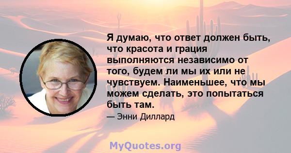 Я думаю, что ответ должен быть, что красота и грация выполняются независимо от того, будем ли мы их или не чувствуем. Наименьшее, что мы можем сделать, это попытаться быть там.