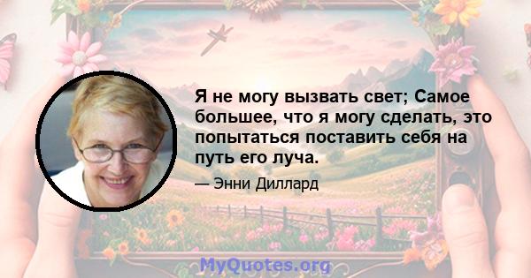 Я не могу вызвать свет; Самое большее, что я могу сделать, это попытаться поставить себя на путь его луча.