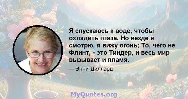 Я спускаюсь к воде, чтобы охладить глаза. Но везде я смотрю, я вижу огонь; То, чего не Флинт, - это Тиндер, и весь мир вызывает и пламя.