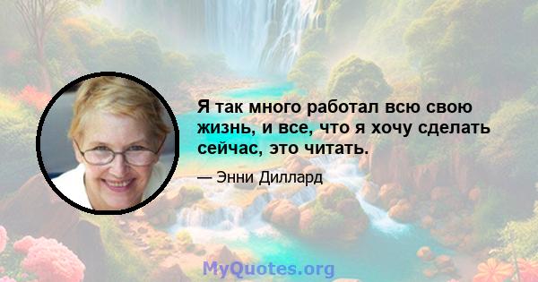 Я так много работал всю свою жизнь, и все, что я хочу сделать сейчас, это читать.