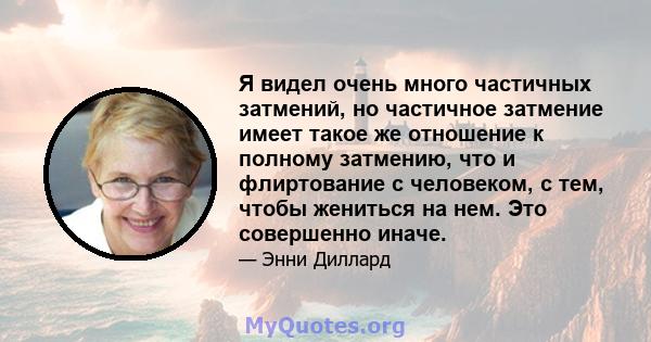 Я видел очень много частичных затмений, но частичное затмение имеет такое же отношение к полному затмению, что и флиртование с человеком, с тем, чтобы жениться на нем. Это совершенно иначе.