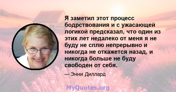 Я заметил этот процесс бодрствования и с ужасающей логикой предсказал, что один из этих лет недалеко от меня я не буду не сплю непрерывно и никогда не откажется назад, и никогда больше не буду свободен от себя.