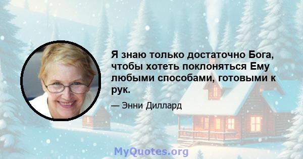 Я знаю только достаточно Бога, чтобы хотеть поклоняться Ему любыми способами, готовыми к рук.