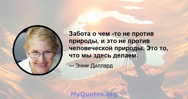 Забота о чем -то не против природы, и это не против человеческой природы. Это то, что мы здесь делаем.