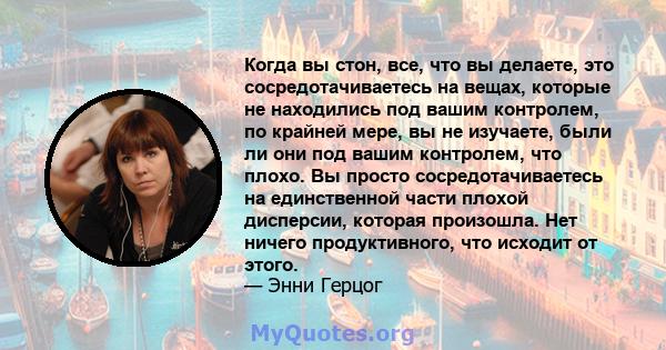 Когда вы стон, все, что вы делаете, это сосредотачиваетесь на вещах, которые не находились под вашим контролем, по крайней мере, вы не изучаете, были ли они под вашим контролем, что плохо. Вы просто сосредотачиваетесь