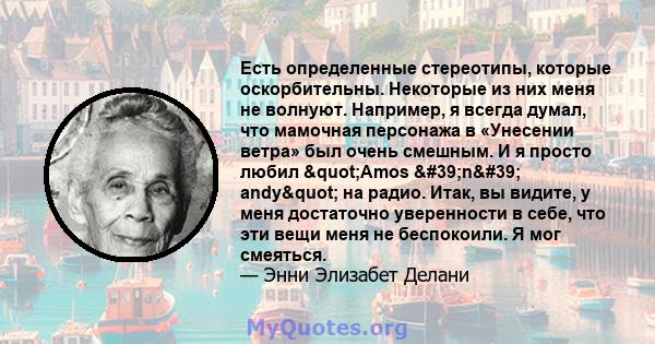 Есть определенные стереотипы, которые оскорбительны. Некоторые из них меня не волнуют. Например, я всегда думал, что мамочная персонажа в «Унесении ветра» был очень смешным. И я просто любил "Amos 'n'