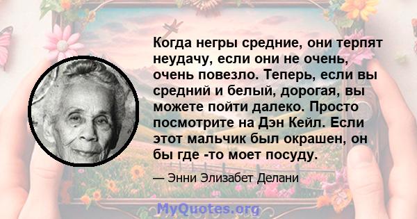 Когда негры средние, они терпят неудачу, если они не очень, очень повезло. Теперь, если вы средний и белый, дорогая, вы можете пойти далеко. Просто посмотрите на Дэн Кейл. Если этот мальчик был окрашен, он бы где -то