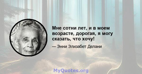 Мне сотни лет, и в моем возрасте, дорогая, я могу сказать, что хочу!