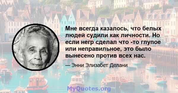 Мне всегда казалось, что белых людей судили как личности. Но если негр сделал что -то глупое или неправильное, это было вынесено против всех нас.