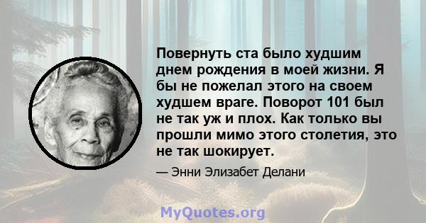 Повернуть ста было худшим днем ​​рождения в моей жизни. Я бы не пожелал этого на своем худшем враге. Поворот 101 был не так уж и плох. Как только вы прошли мимо этого столетия, это не так шокирует.