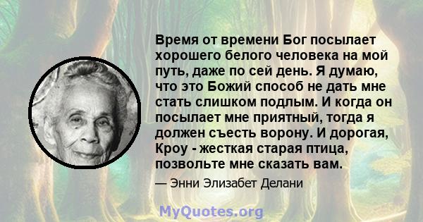 Время от времени Бог посылает хорошего белого человека на мой путь, даже по сей день. Я думаю, что это Божий способ не дать мне стать слишком подлым. И когда он посылает мне приятный, тогда я должен съесть ворону. И