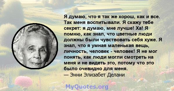 Я думаю, что я так же хорош, как и все. Так меня воспитывали. Я скажу тебе секрет: я думаю, мне лучше! Ха! Я помню, как знал, что цветные люди должны были чувствовать себя хуже. Я знал, что я умная маленькая вещь,