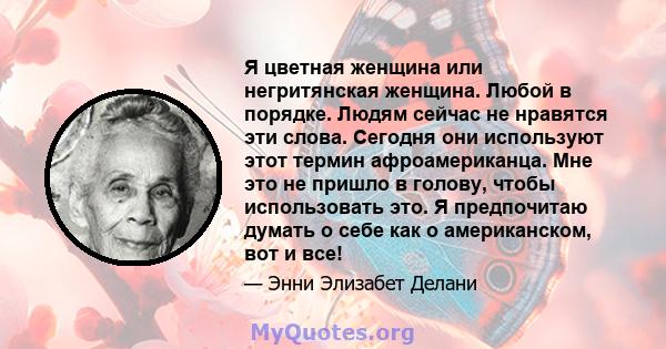 Я цветная женщина или негритянская женщина. Любой в порядке. Людям сейчас не нравятся эти слова. Сегодня они используют этот термин афроамериканца. Мне это не пришло в голову, чтобы использовать это. Я предпочитаю