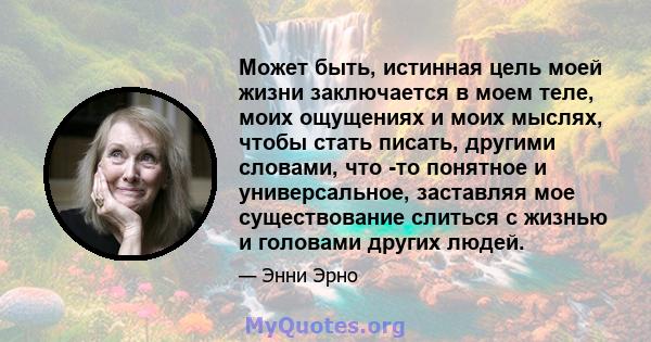 Может быть, истинная цель моей жизни заключается в моем теле, моих ощущениях и моих мыслях, чтобы стать писать, другими словами, что -то понятное и универсальное, заставляя мое существование слиться с жизнью и головами