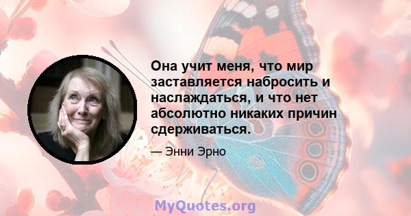 Она учит меня, что мир заставляется набросить и наслаждаться, и что нет абсолютно никаких причин сдерживаться.