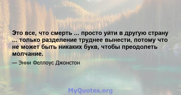 Это все, что смерть ... просто уйти в другую страну ... только разделение труднее вынести, потому что не может быть никаких букв, чтобы преодолеть молчание.