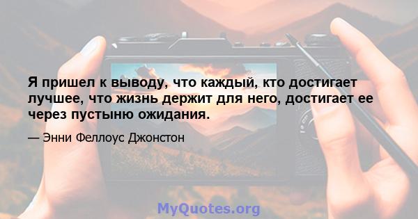 Я пришел к выводу, что каждый, кто достигает лучшее, что жизнь держит для него, достигает ее через пустыню ожидания.