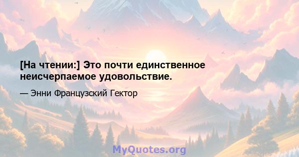 [На чтении:] Это почти единственное неисчерпаемое удовольствие.