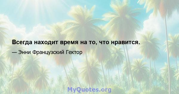 Всегда находит время на то, что нравится.