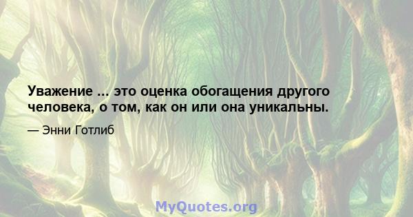 Уважение ... это оценка обогащения другого человека, о том, как он или она уникальны.