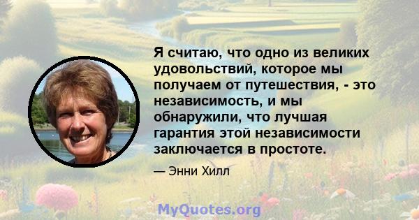 Я считаю, что одно из великих удовольствий, которое мы получаем от путешествия, - это независимость, и мы обнаружили, что лучшая гарантия этой независимости заключается в простоте.