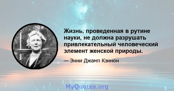 Жизнь, проведенная в рутине науки, не должна разрушать привлекательный человеческий элемент женской природы.