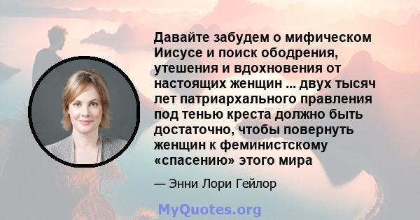 Давайте забудем о мифическом Иисусе и поиск ободрения, утешения и вдохновения от настоящих женщин ... двух тысяч лет патриархального правления под тенью креста должно быть достаточно, чтобы повернуть женщин к