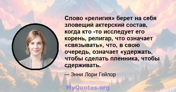 Слово «религия» берет на себя зловещий актерский состав, когда кто -то исследует его корень, религар, что означает «связывать», что, в свою очередь, означает «удержать, чтобы сделать пленника, чтобы сдерживать.