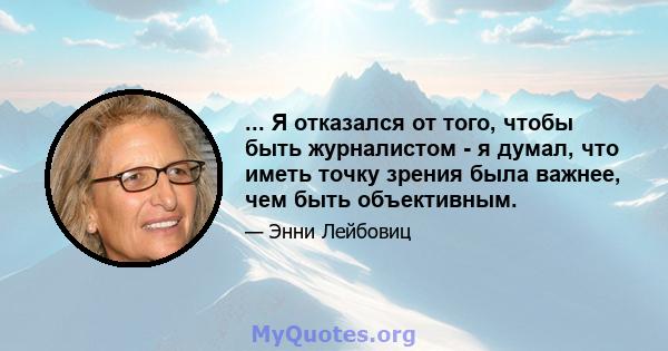 ... Я отказался от того, чтобы быть журналистом - я думал, что иметь точку зрения была важнее, чем быть объективным.