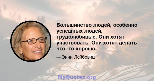 Большинство людей, особенно успешных людей, трудолюбивые. Они хотят участвовать. Они хотят делать что -то хорошо.