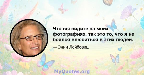 Что вы видите на моих фотографиях, так это то, что я не боялся влюбиться в этих людей.