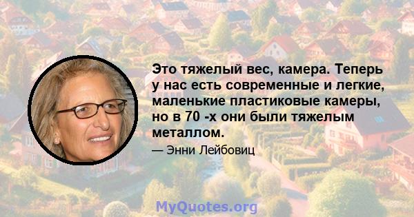 Это тяжелый вес, камера. Теперь у нас есть современные и легкие, маленькие пластиковые камеры, но в 70 -х они были тяжелым металлом.