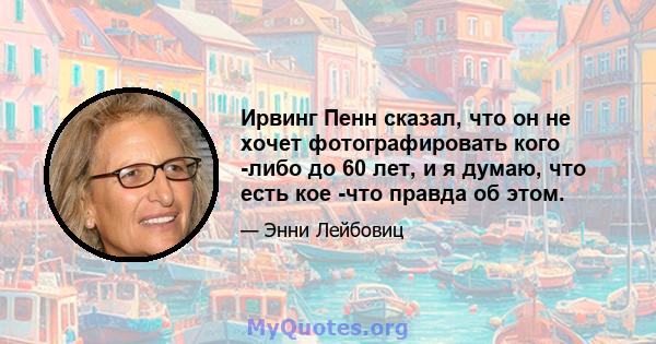 Ирвинг Пенн сказал, что он не хочет фотографировать кого -либо до 60 лет, и я думаю, что есть кое -что правда об этом.