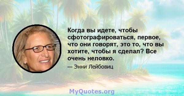 Когда вы идете, чтобы сфотографироваться, первое, что они говорят, это то, что вы хотите, чтобы я сделал? Все очень неловко.