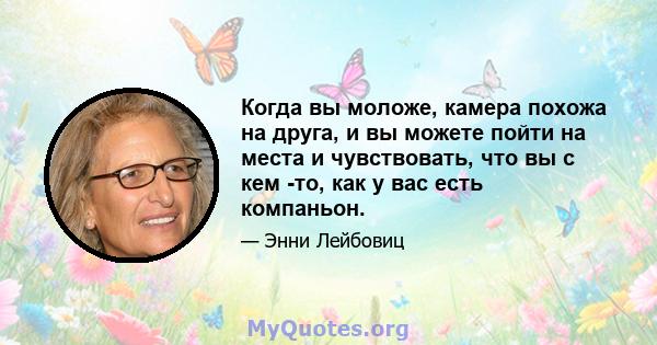 Когда вы моложе, камера похожа на друга, и вы можете пойти на места и чувствовать, что вы с кем -то, как у вас есть компаньон.