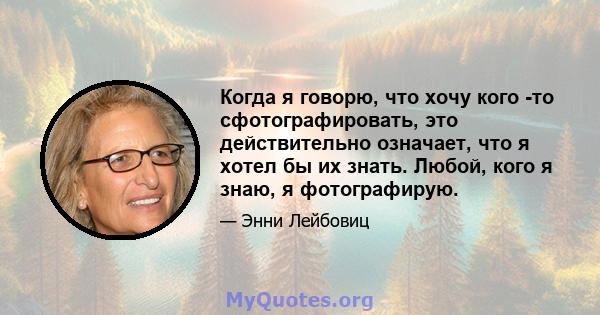 Когда я говорю, что хочу кого -то сфотографировать, это действительно означает, что я хотел бы их знать. Любой, кого я знаю, я фотографирую.