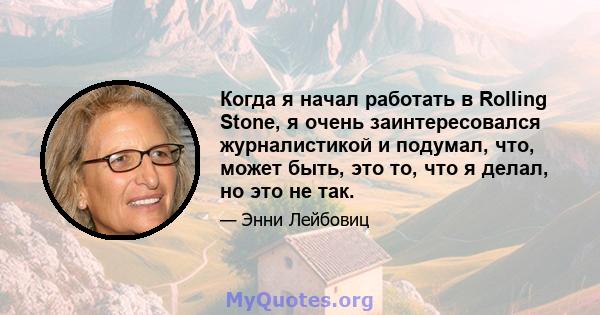 Когда я начал работать в Rolling Stone, я очень заинтересовался журналистикой и подумал, что, может быть, это то, что я делал, но это не так.