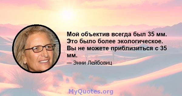 Мой объектив всегда был 35 мм. Это было более экологическое. Вы не можете приблизиться с 35 мм.