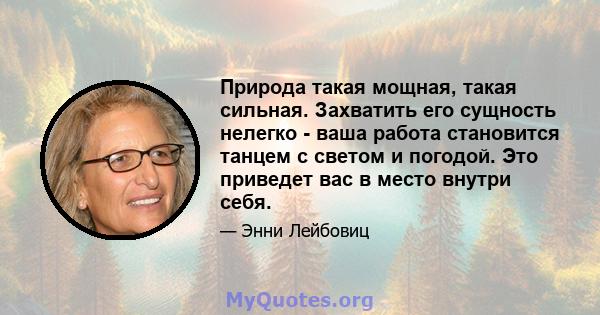 Природа такая мощная, такая сильная. Захватить его сущность нелегко - ваша работа становится танцем с светом и погодой. Это приведет вас в место внутри себя.