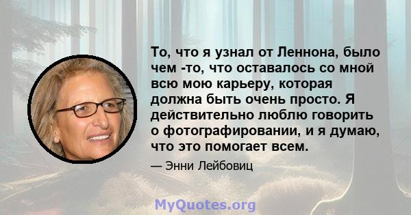 То, что я узнал от Леннона, было чем -то, что оставалось со мной всю мою карьеру, которая должна быть очень просто. Я действительно люблю говорить о фотографировании, и я думаю, что это помогает всем.