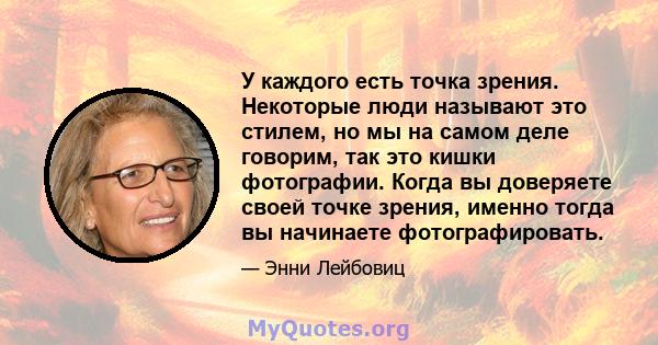 У каждого есть точка зрения. Некоторые люди называют это стилем, но мы на самом деле говорим, так это кишки фотографии. Когда вы доверяете своей точке зрения, именно тогда вы начинаете фотографировать.